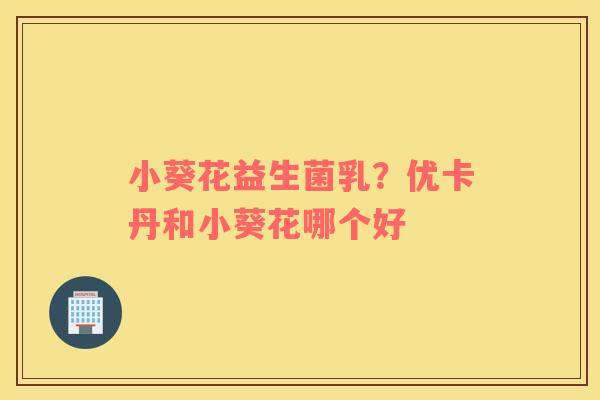 小葵花益生菌乳？优卡丹和小葵花哪个好
