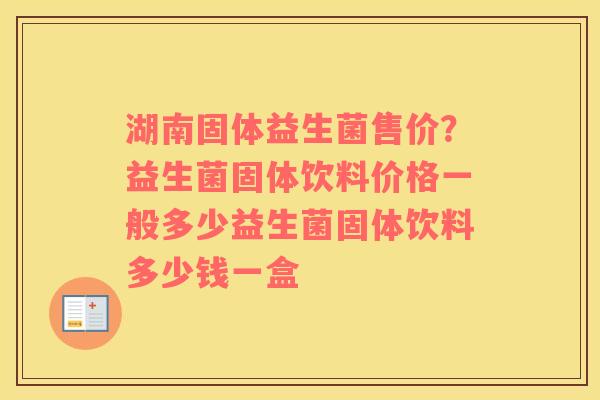 湖南固体益生菌售价？益生菌固体饮料价格一般多少益生菌固体饮料多少钱一盒