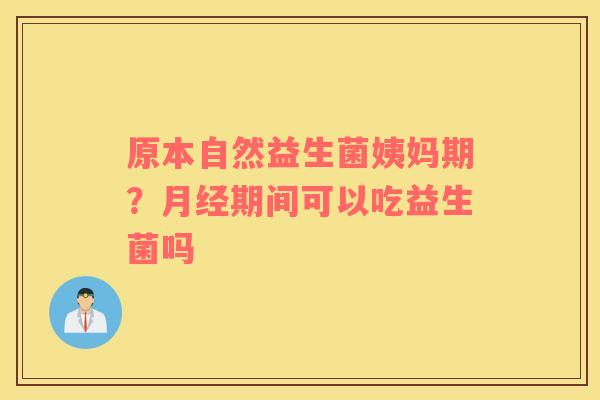 原本自然益生菌姨妈期？月经期间可以吃益生菌吗