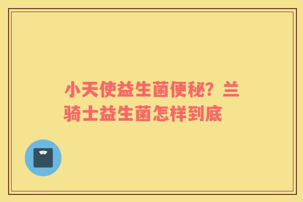 小天使益生菌便秘？兰骑士益生菌怎样到底