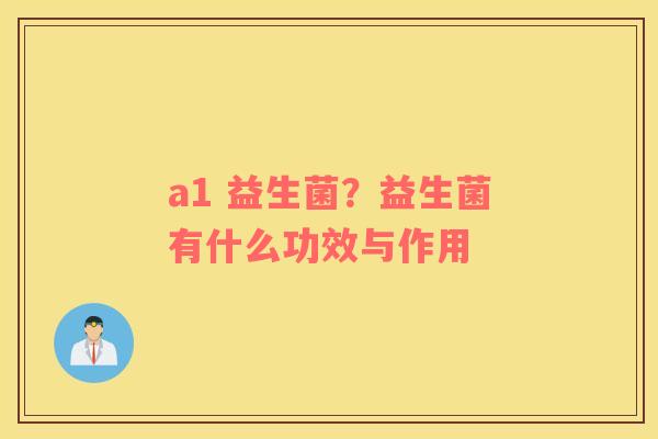 a1 益生菌？益生菌有什么功效与作用