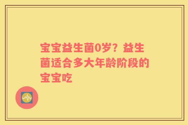 宝宝益生菌0岁？益生菌适合多大年龄阶段的宝宝吃