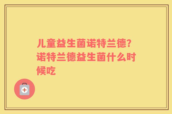 儿童益生菌诺特兰德？诺特兰德益生菌什么时候吃