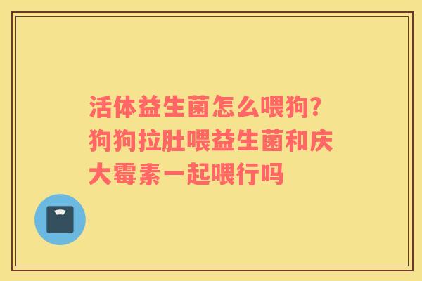 活体益生菌怎么喂狗？狗狗拉肚喂益生菌和庆大霉素一起喂行吗