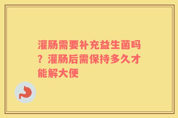 灌肠需要补充益生菌吗？灌肠后需保持多久才能解大便