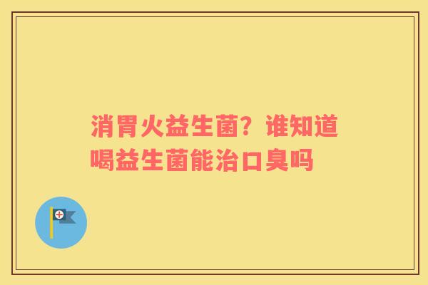 消胃火益生菌？谁知道喝益生菌能吗