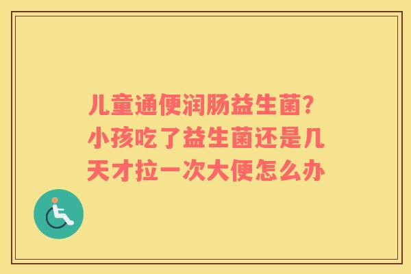 儿童通便润肠益生菌？小孩吃了益生菌还是几天才拉一次大便怎么办