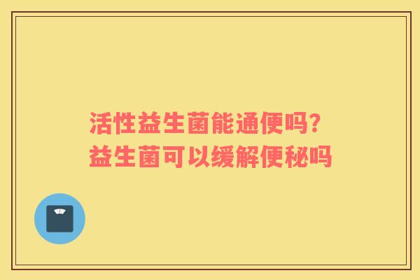 活性益生菌能通便吗？益生菌可以缓解便秘吗