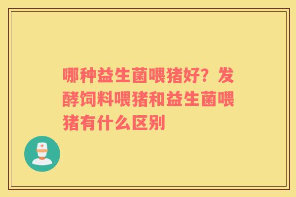 哪种益生菌喂猪好？发酵饲料喂猪和益生菌喂猪有什么区别
