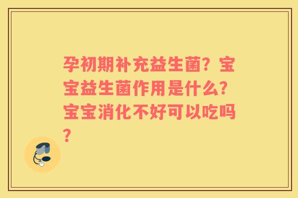 孕初期补充益生菌？宝宝益生菌作用是什么？宝宝消化不好可以吃吗？
