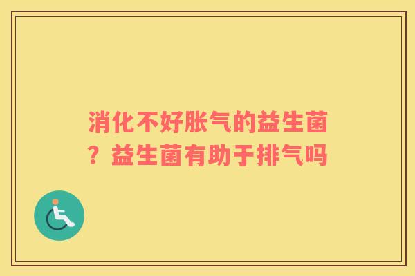 消化不好的益生菌？益生菌有助于排气吗