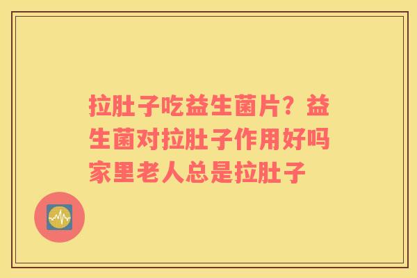 拉肚子吃益生菌片？益生菌对拉肚子作用好吗家里老人总是拉肚子