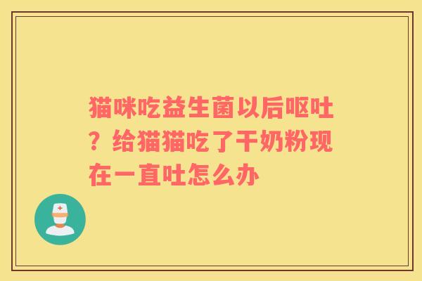 猫咪吃益生菌以后呕吐？给猫猫吃了干奶粉现在一直吐怎么办