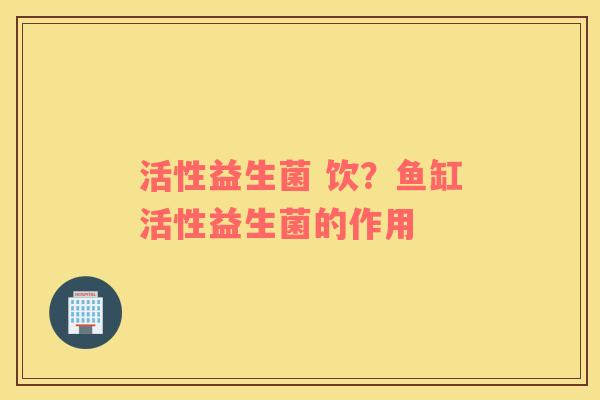 活性益生菌 饮？鱼缸活性益生菌的作用