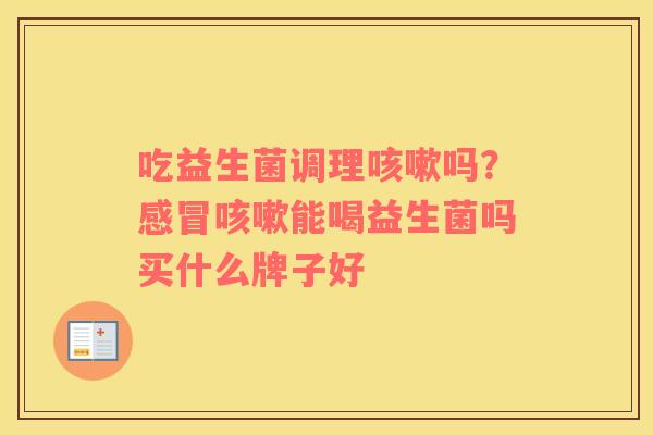 吃益生菌调理咳嗽吗？感冒咳嗽能喝益生菌吗买什么牌子好