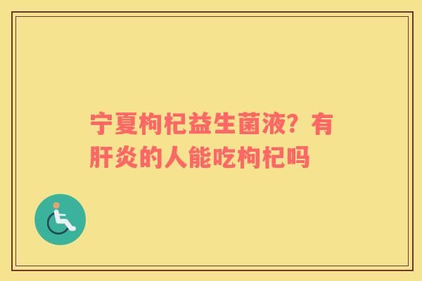 宁夏枸杞益生菌液？有肝炎的人能吃枸杞吗