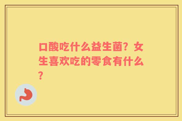 口酸吃什么益生菌？女生喜欢吃的零食有什么？