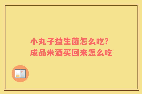 小丸子益生菌怎么吃？成品米酒买回来怎么吃