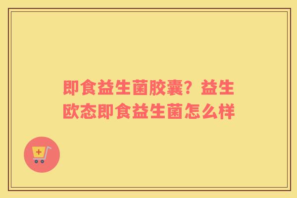 即食益生菌胶囊？益生欧态即食益生菌怎么样
