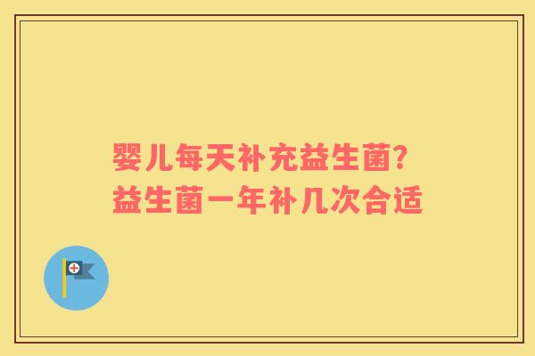 婴儿每天补充益生菌？益生菌一年补几次合适