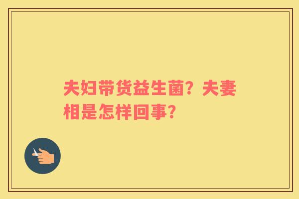 夫妇带货益生菌？夫妻相是怎样回事？