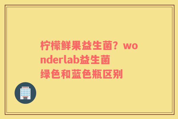 柠檬鲜果益生菌？wonderlab益生菌绿色和蓝色瓶区别