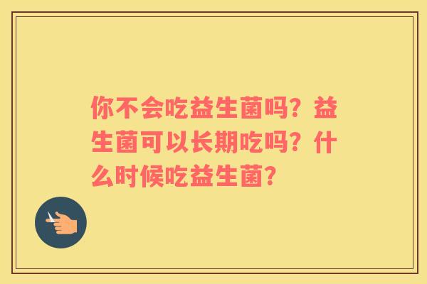 你不会吃益生菌吗？益生菌可以长期吃吗？什么时候吃益生菌？