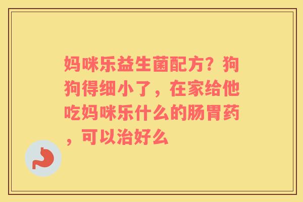 妈咪乐益生菌配方？狗狗得细小了，在家给他吃妈咪乐什么的肠胃药，可以治好么
