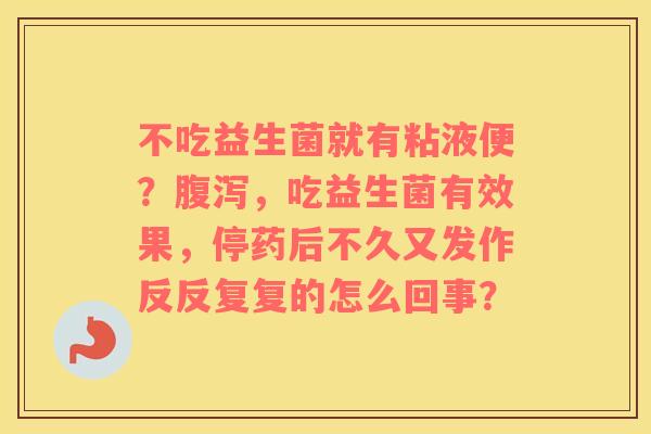 不吃益生菌就有粘液便？腹泻，吃益生菌有效果，停药后不久又发作反反复复的怎么回事？