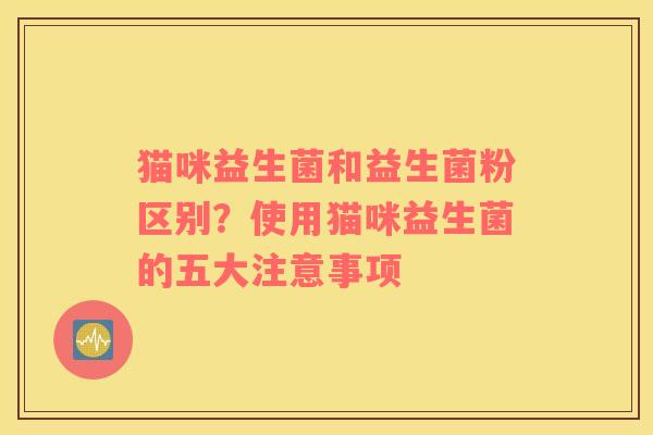 猫咪益生菌和益生菌粉区别？使用猫咪益生菌的五大注意事项