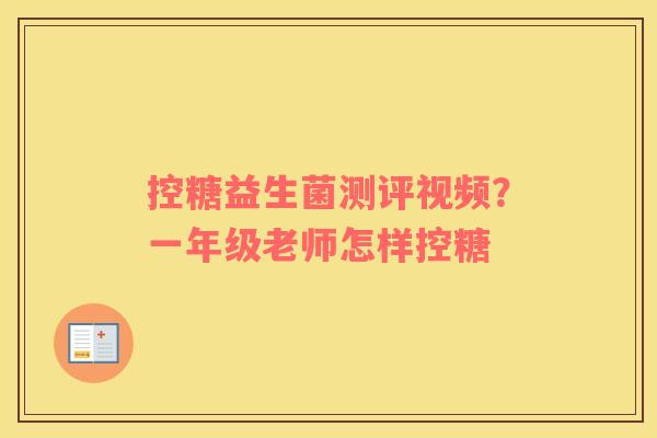 控糖益生菌测评视频？一年级老师怎样控糖