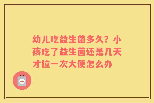 幼儿吃益生菌多久？小孩吃了益生菌还是几天才拉一次大便怎么办