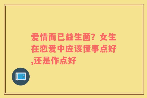 爱情而已益生菌？女生在恋爱中应该懂事点好,还是作点好