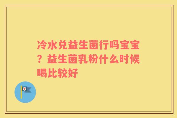 冷水兑益生菌行吗宝宝？益生菌乳粉什么时候喝比较好