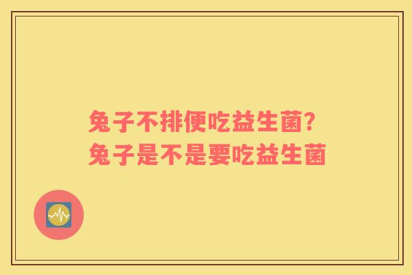 兔子不排便吃益生菌？兔子是不是要吃益生菌