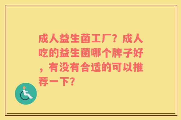 成人益生菌工厂？成人吃的益生菌哪个牌子好，有没有合适的可以推荐一下？