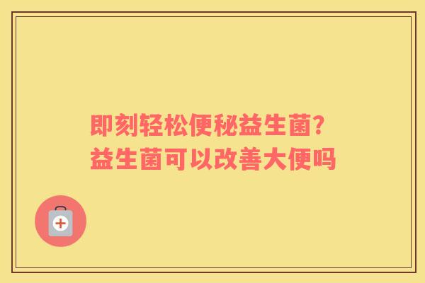 即刻轻松便秘益生菌？益生菌可以改善大便吗