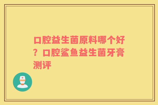 口腔益生菌原料哪个好？口腔鲨鱼益生菌牙膏测评