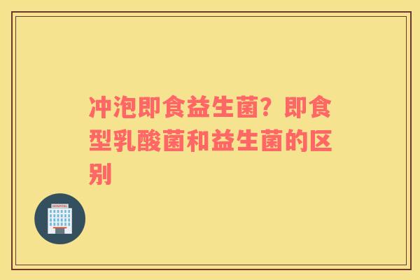 冲泡即食益生菌？即食型乳酸菌和益生菌的区别