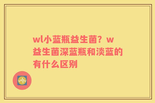 wl小蓝瓶益生菌？w益生菌深蓝瓶和淡蓝的有什么区别