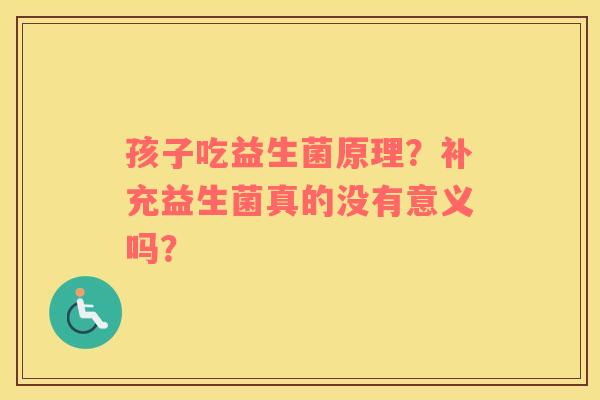 孩子吃益生菌原理？补充益生菌真的没有意义吗？