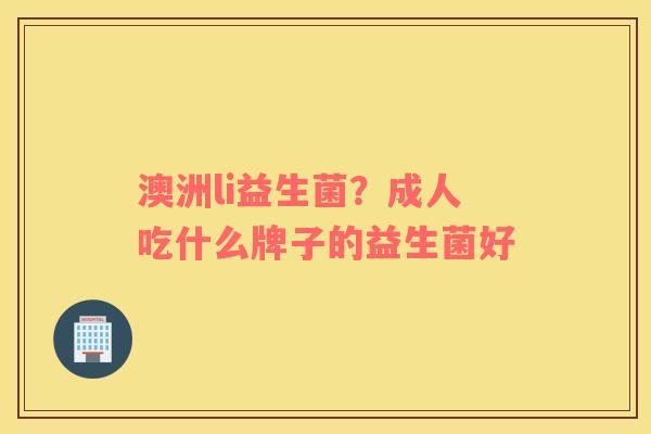 澳洲li益生菌？成人吃什么牌子的益生菌好