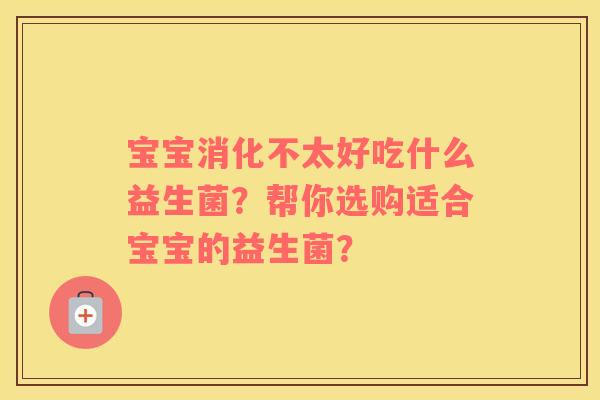 宝宝消化不太好吃什么益生菌？帮你选购适合宝宝的益生菌？