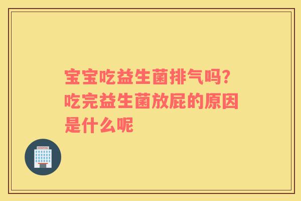 宝宝吃益生菌排气吗？吃完益生菌放屁的原因是什么呢
