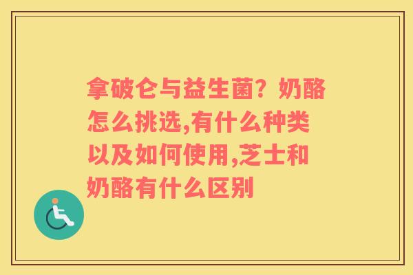 拿破仑与益生菌？奶酪怎么挑选,有什么种类以及如何使用,芝士和奶酪有什么区别