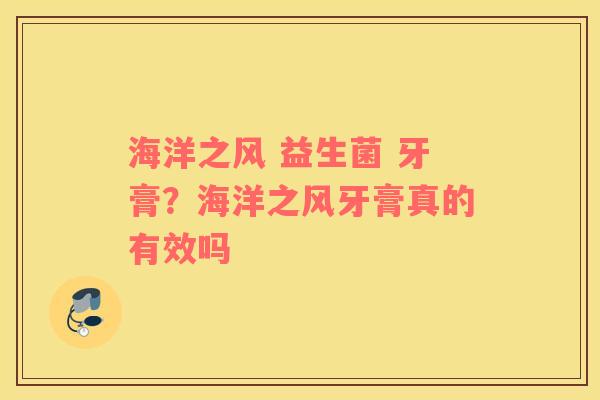 海洋之风 益生菌 牙膏？海洋之风牙膏真的有效吗