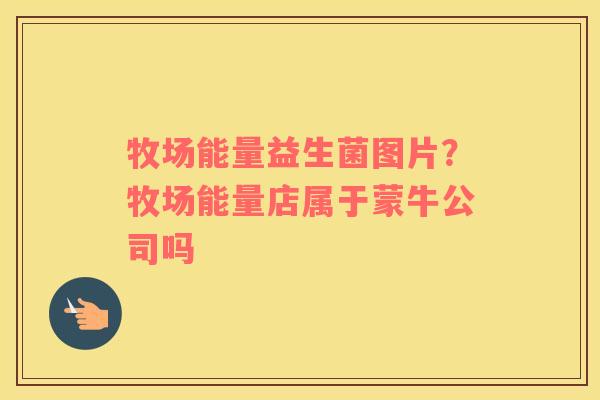 牧场能量益生菌图片？牧场能量店属于蒙牛公司吗