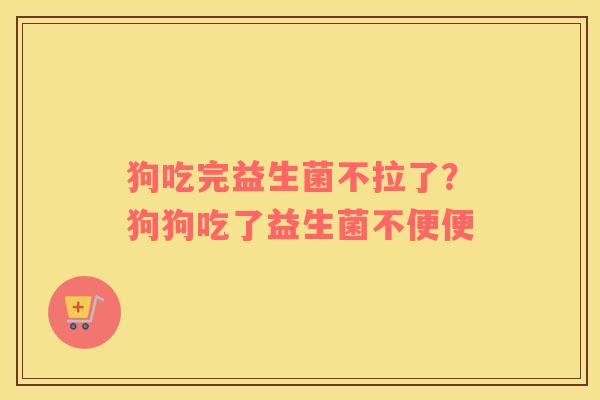 狗吃完益生菌不拉了？狗狗吃了益生菌不便便