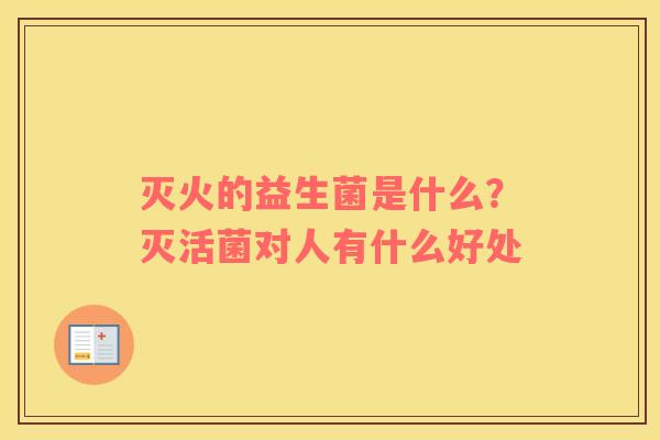 灭火的益生菌是什么？灭活菌对人有什么好处