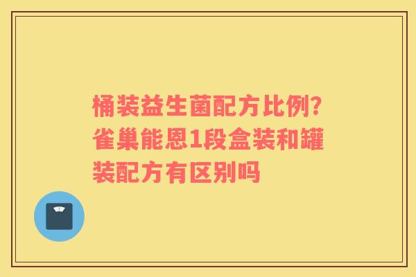 桶装益生菌配方比例？雀巢能恩1段盒装和罐装配方有区别吗